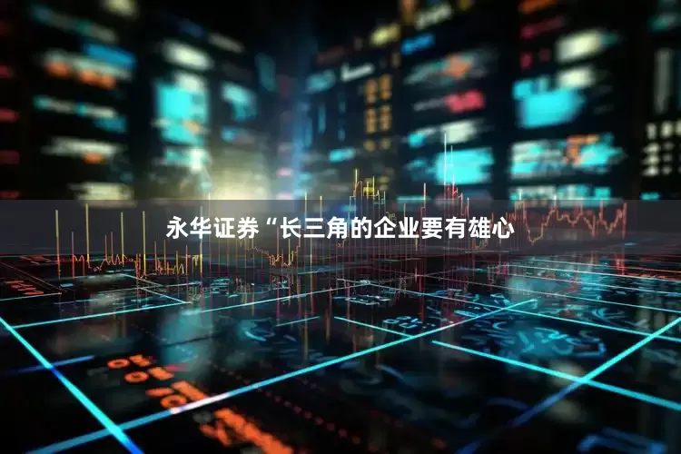 永华证券“长三角的企业要有雄心