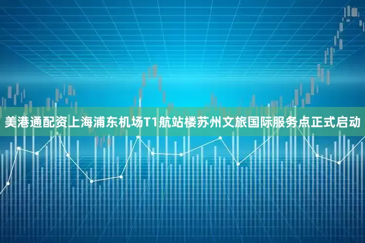 美港通配资上海浦东机场T1航站楼苏州文旅国际服务点正式启动