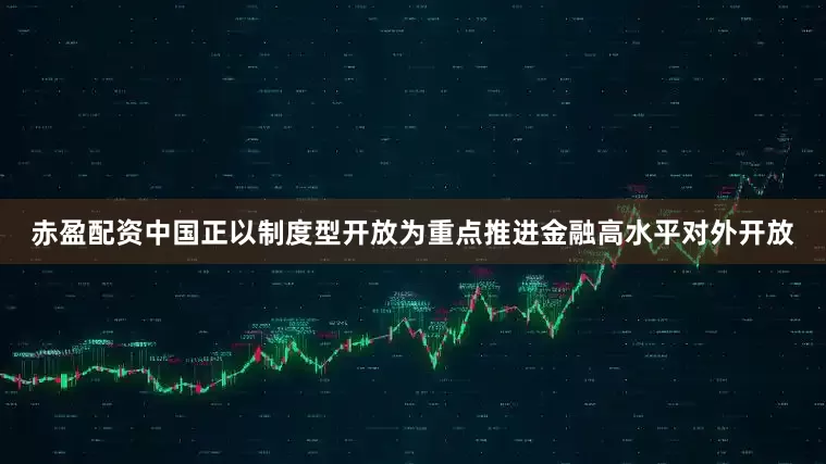 赤盈配资中国正以制度型开放为重点推进金融高水平对外开放