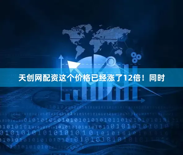 天创网配资这个价格已经涨了12倍！同时