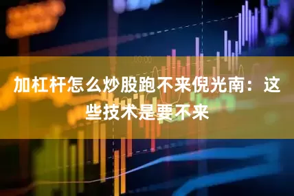 加杠杆怎么炒股跑不来倪光南：这些技术是要不来