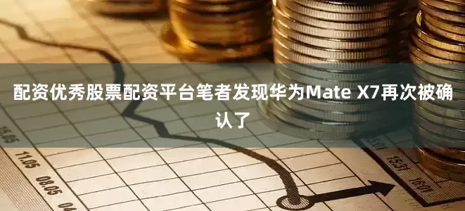 配资优秀股票配资平台笔者发现华为Mate X7再次被确认了