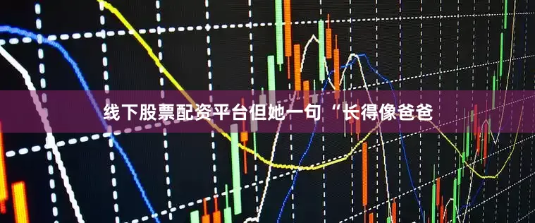 线下股票配资平台但她一句 “长得像爸爸