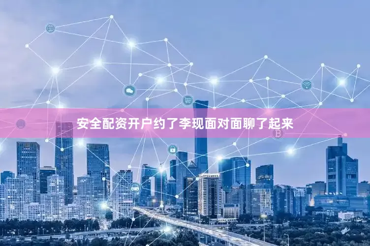 安全配资开户约了李现面对面聊了起来