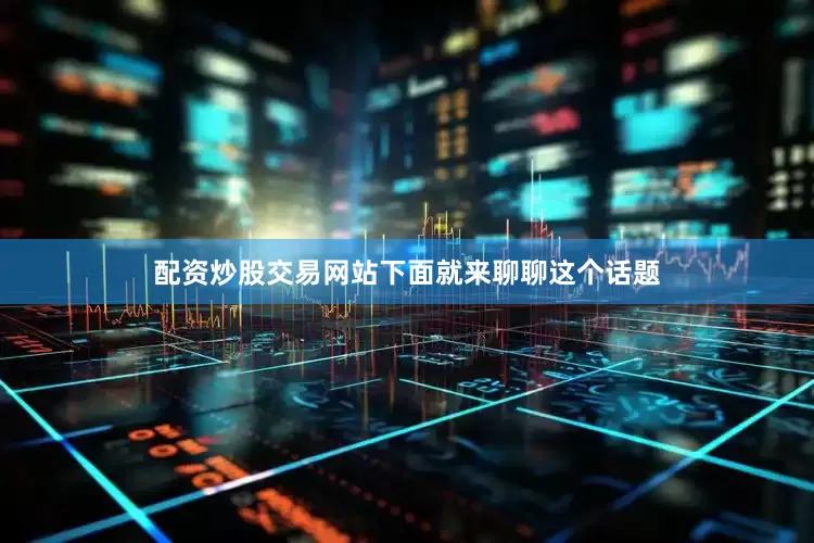 配资炒股交易网站下面就来聊聊这个话题