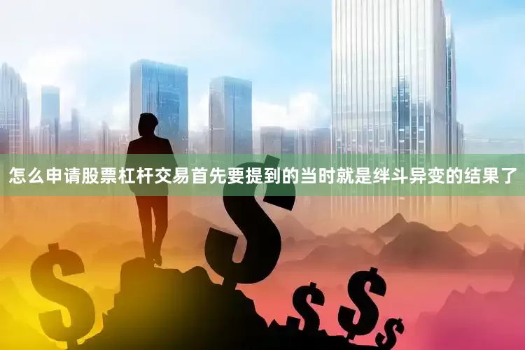 怎么申请股票杠杆交易首先要提到的当时就是绊斗异变的结果了