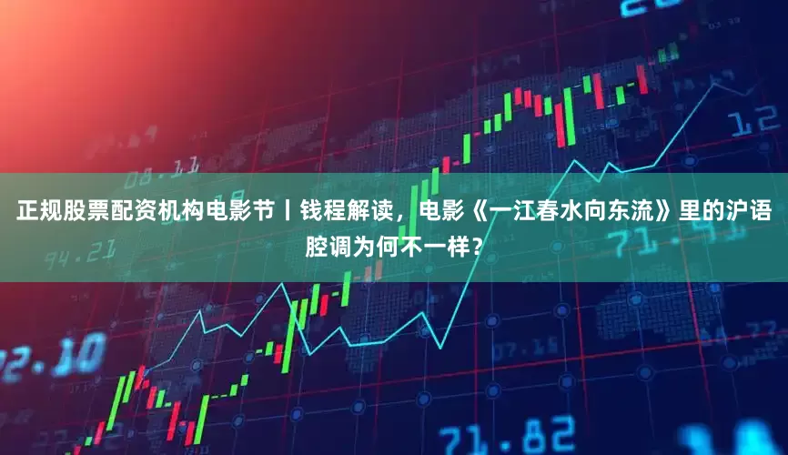 正规股票配资机构电影节丨钱程解读，电影《一江春水向东流》里的沪语腔调为何不一样？