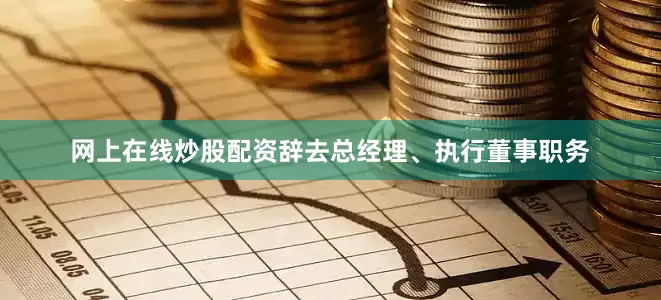 网上在线炒股配资辞去总经理、执行董事职务
