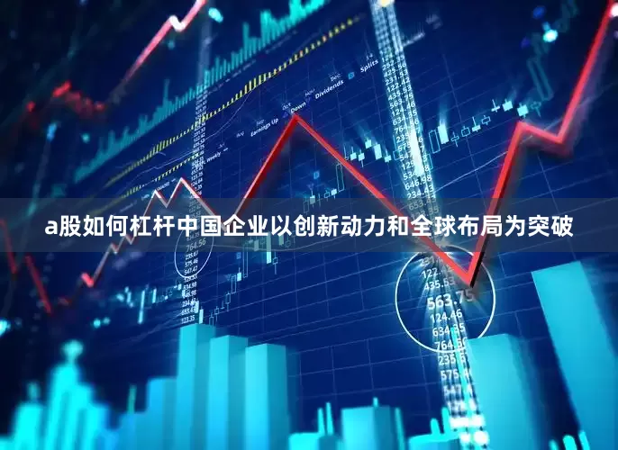 a股如何杠杆中国企业以创新动力和全球布局为突破