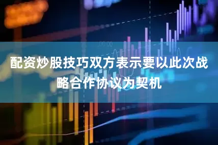 配资炒股技巧双方表示要以此次战略合作协议为契机
