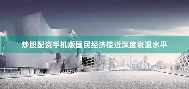 炒股配资手机版国民经济接近深度衰退水平