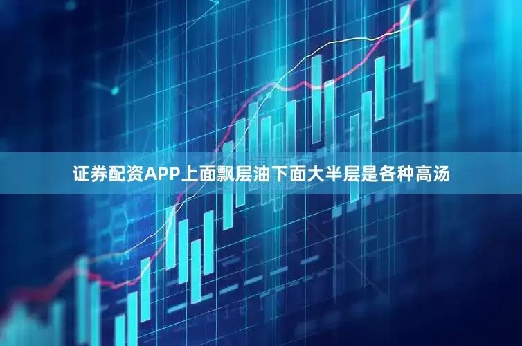 证券配资APP上面飘层油下面大半层是各种高汤