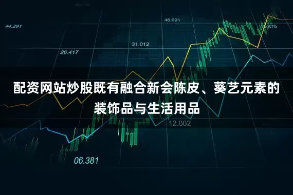 配资网站炒股既有融合新会陈皮、葵艺元素的装饰品与生活用品