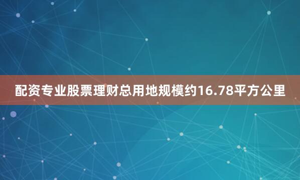 配资专业股票理财总用地规模约16.78平方公里