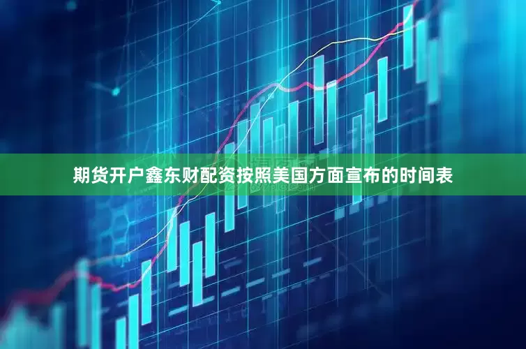 期货开户鑫东财配资按照美国方面宣布的时间表