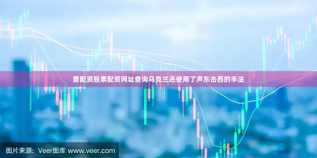 要配资股票配资网址查询乌克兰还使用了声东击西的手法