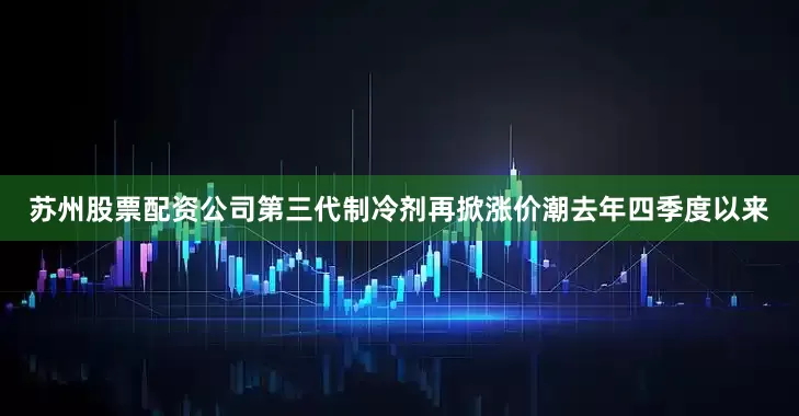 苏州股票配资公司　　第三代制冷剂再掀涨价潮　　去年四季度以来