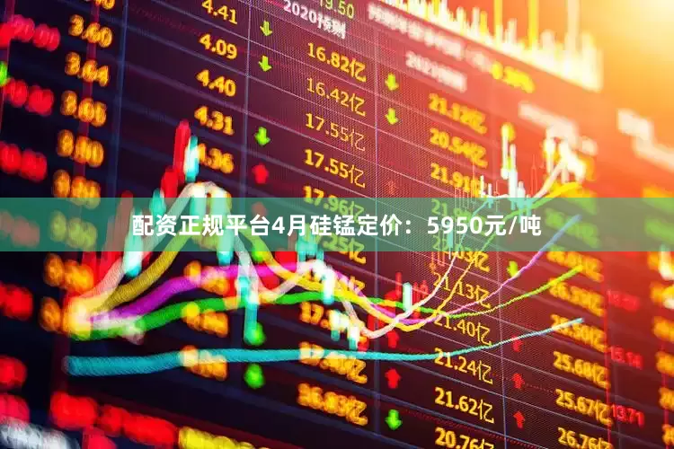 配资正规平台4月硅锰定价：5950元/吨