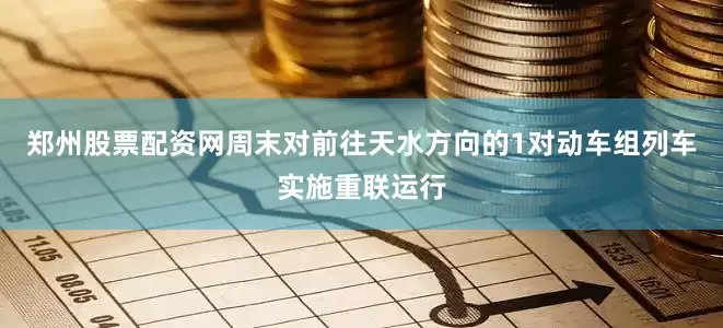 郑州股票配资网周末对前往天水方向的1对动车组列车实施重联运行