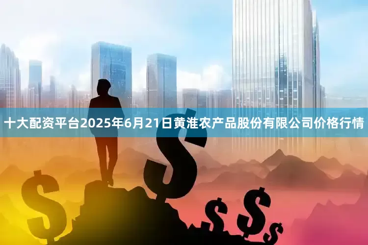 十大配资平台2025年6月21日黄淮农产品股份有限公司价格行情