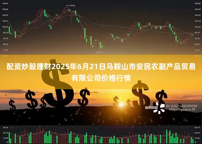 配资炒股理财2025年6月21日马鞍山市安民农副产品贸易有限公司价格行情