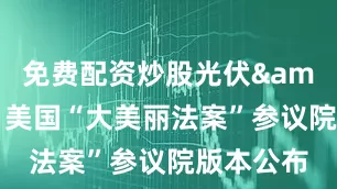 免费配资炒股光伏&储能：美国“大美丽法案”参议院版本公布