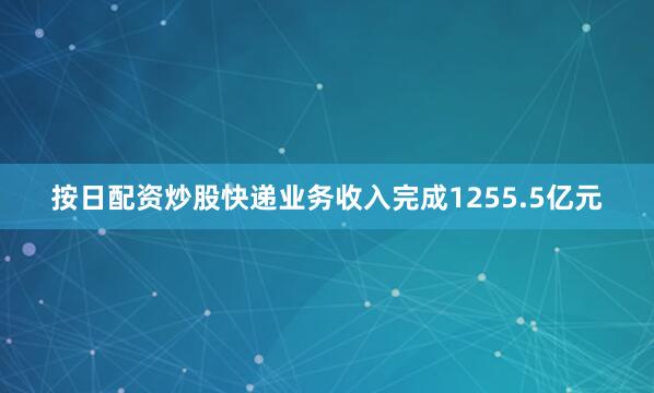 按日配资炒股快递业务收入完成1255.5亿元