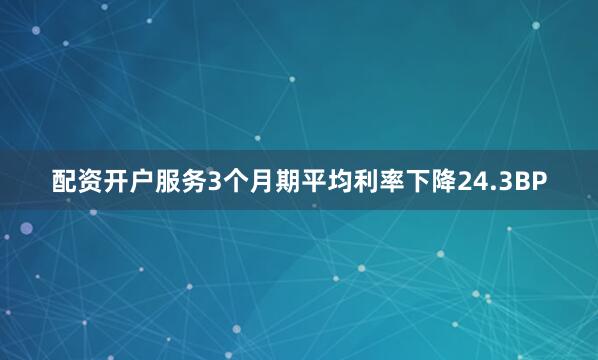 配资开户服务3个月期平均利率下降24.3BP