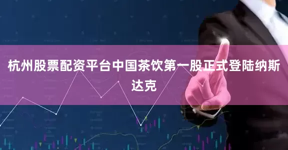 杭州股票配资平台中国茶饮第一股正式登陆纳斯达克