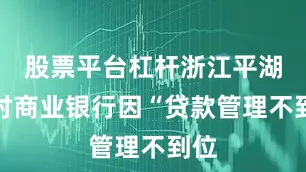 股票平台杠杆浙江平湖农村商业银行因“贷款管理不到位