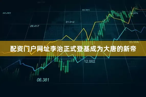 配资门户网址李治正式登基成为大唐的新帝
