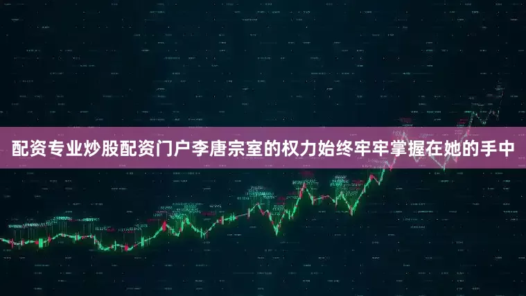 配资专业炒股配资门户李唐宗室的权力始终牢牢掌握在她的手中