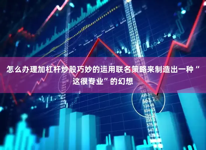 怎么办理加杠杆炒股巧妙的运用联名策略来制造出一种“这很专业”的幻想