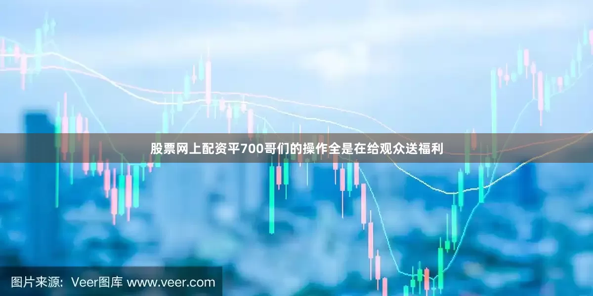 股票网上配资平700哥们的操作全是在给观众送福利
