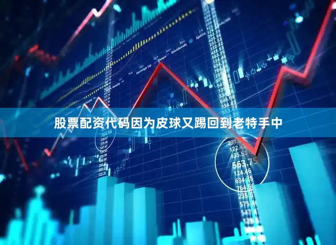 股票配资代码因为皮球又踢回到老特手中