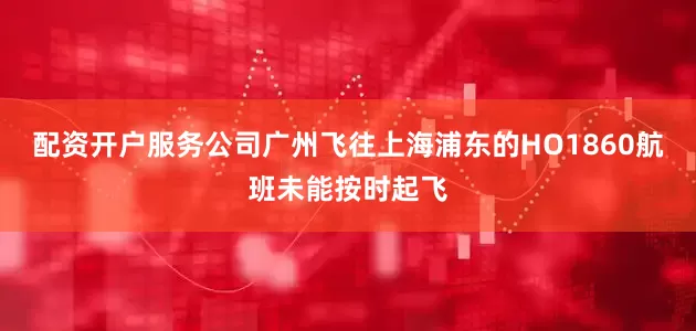 配资开户服务公司广州飞往上海浦东的HO1860航班未能按时起飞