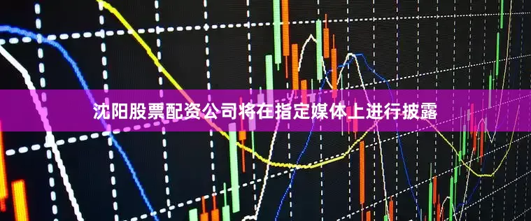 沈阳股票配资公司将在指定媒体上进行披露