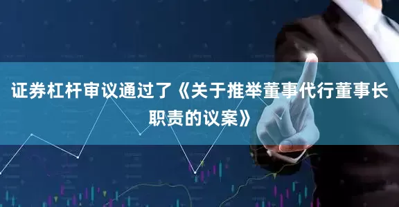 证券杠杆审议通过了《关于推举董事代行董事长职责的议案》