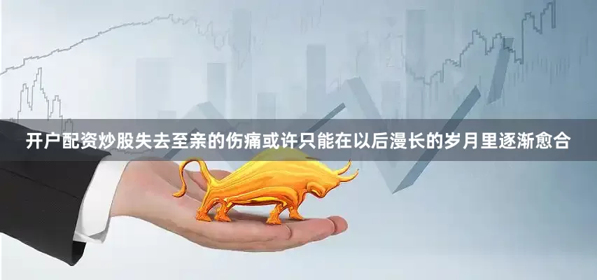 开户配资炒股失去至亲的伤痛或许只能在以后漫长的岁月里逐渐愈合