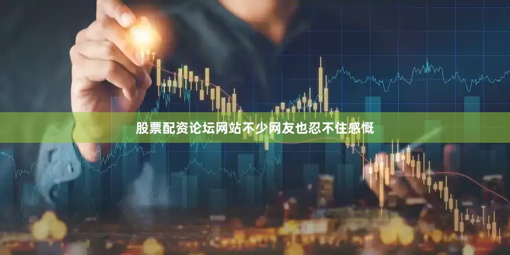 股票配资论坛网站不少网友也忍不住感慨