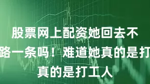 股票网上配资她回去不就死路一条吗！难道她真的是打工人