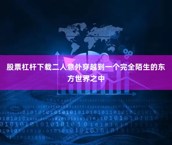 股票杠杆下载二人意外穿越到一个完全陌生的东方世界之中