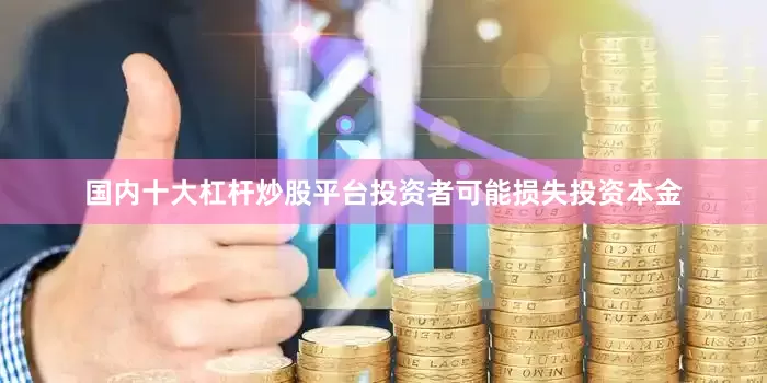 国内十大杠杆炒股平台投资者可能损失投资本金