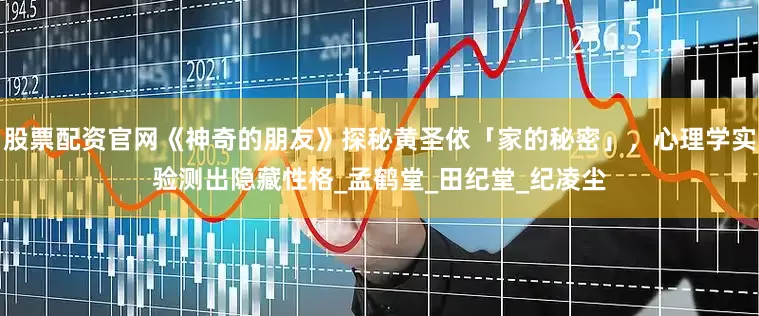 股票配资官网《神奇的朋友》探秘黄圣依「家的秘密」，心理学实验测出隐藏性格_孟鹤堂_田纪堂_纪凌尘