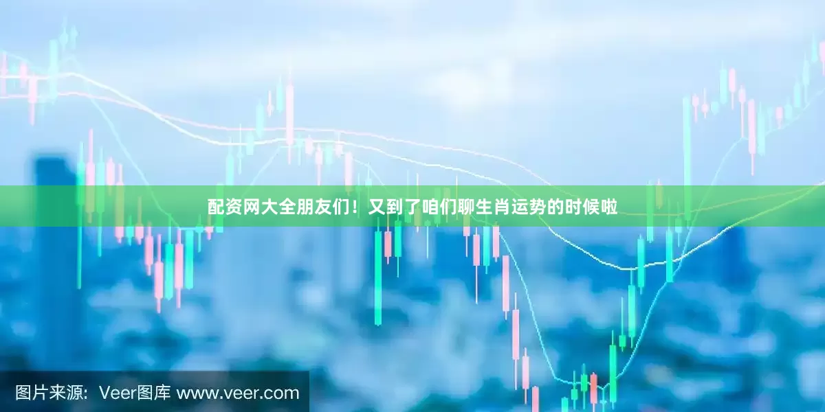 配资网大全朋友们！又到了咱们聊生肖运势的时候啦
