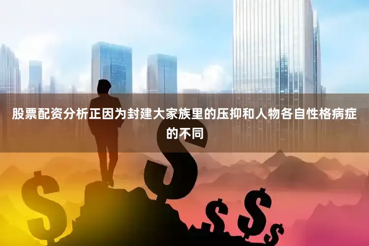 股票配资分析正因为封建大家族里的压抑和人物各自性格病症的不同