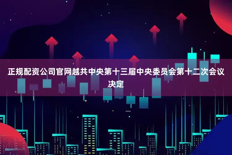 正规配资公司官网越共中央第十三届中央委员会第十二次会议决定
