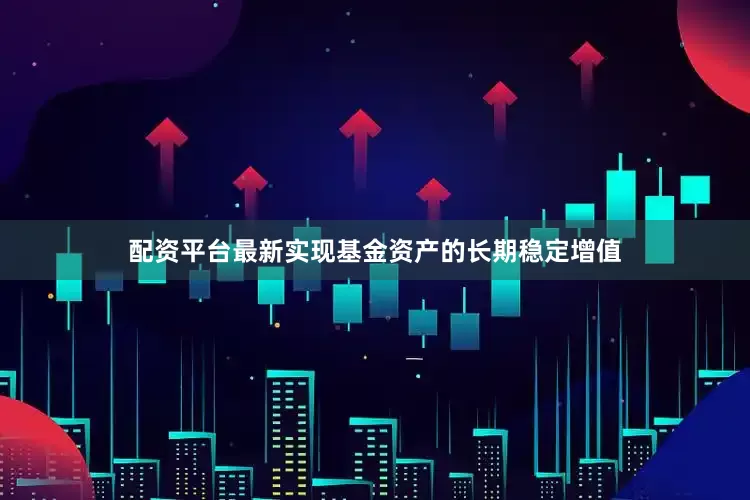 配资平台最新实现基金资产的长期稳定增值