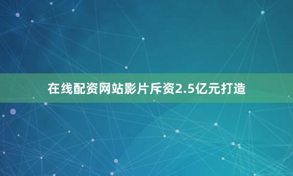 在线配资网站影片斥资2.5亿元打造
