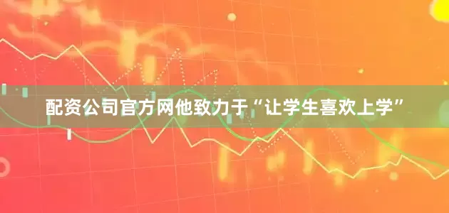 配资公司官方网他致力于“让学生喜欢上学”